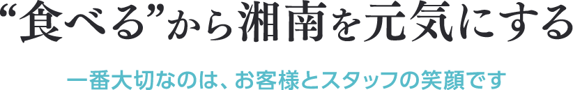 “食べる”から湘南を元気にする 一番大切なのは、お客様とスタッフの笑顔です 